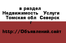  в раздел : Недвижимость » Услуги . Томская обл.,Северск г.